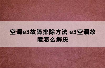 空调e3故障排除方法 e3空调故障怎么解决